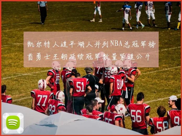 凯尔特人追平湖人并列NBA总冠军榜首勇士王朝延续冠军数量紧追公牛