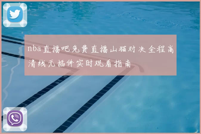 nba直播吧免费直播山猫对决全程高清线无插件实时观看指南