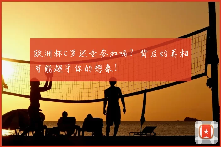 欧洲杯c罗还会参加吗？背后的真相可能超乎你的想象！