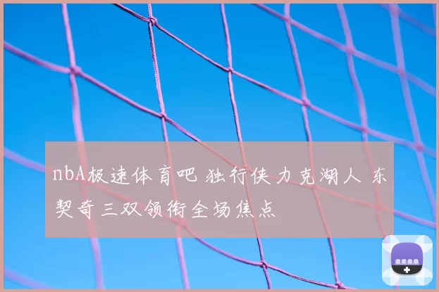 nbA极速体育吧 独行侠力克湖人 东契奇三双领衔全场焦点