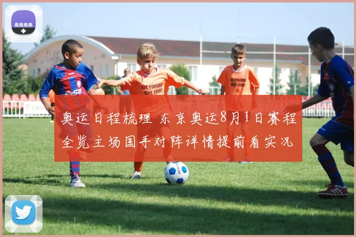 奥运日程梳理 东京奥运8月1日赛程全览主场国手对阵详情提前看实况预测热度前瞻